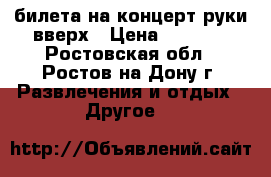 2 билета на концерт руки вверх › Цена ­ 3 000 - Ростовская обл., Ростов-на-Дону г. Развлечения и отдых » Другое   
